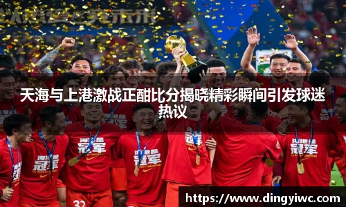 天海与上港激战正酣比分揭晓精彩瞬间引发球迷热议