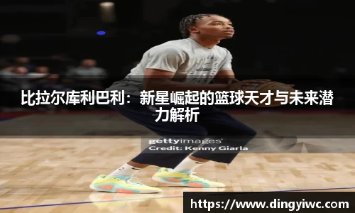 比拉尔库利巴利：新星崛起的篮球天才与未来潜力解析