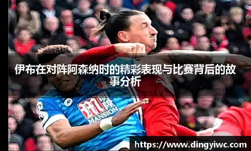 伊布在对阵阿森纳时的精彩表现与比赛背后的故事分析
