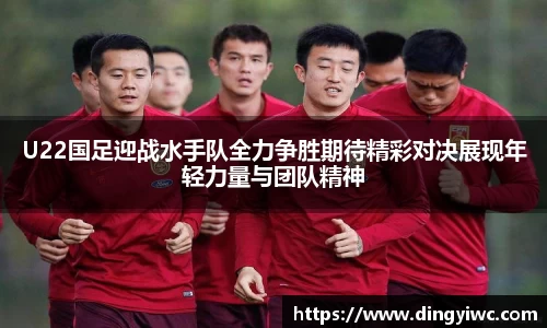 U22国足迎战水手队全力争胜期待精彩对决展现年轻力量与团队精神