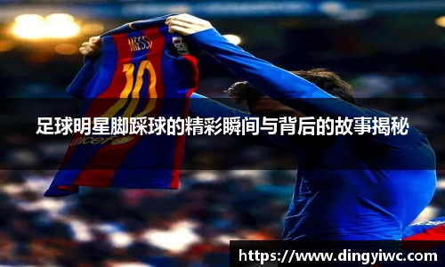 足球明星脚踩球的精彩瞬间与背后的故事揭秘