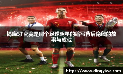 揭晓ST究竟是哪个足球明星的缩写背后隐藏的故事与成就