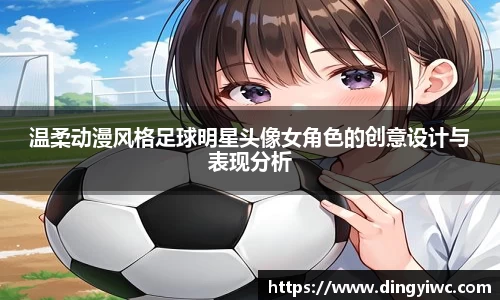 温柔动漫风格足球明星头像女角色的创意设计与表现分析