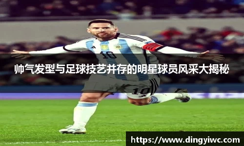 帅气发型与足球技艺并存的明星球员风采大揭秘