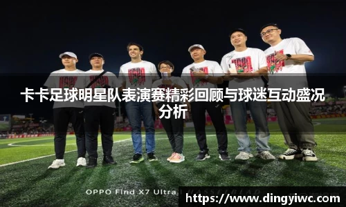 卡卡足球明星队表演赛精彩回顾与球迷互动盛况分析