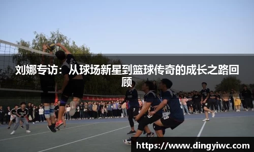 刘娜专访：从球场新星到篮球传奇的成长之路回顾