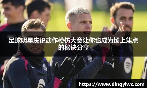 足球明星庆祝动作模仿大赛让你也成为场上焦点的秘诀分享