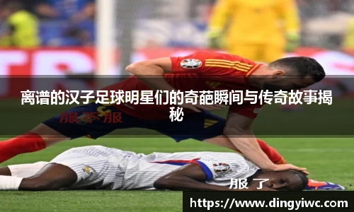 离谱的汉子足球明星们的奇葩瞬间与传奇故事揭秘