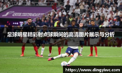 足球明星精彩射点球瞬间的高清图片展示与分析