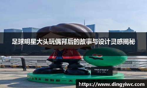 足球明星大头玩偶背后的故事与设计灵感揭秘