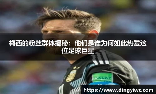 梅西的粉丝群体揭秘：他们是谁为何如此热爱这位足球巨星