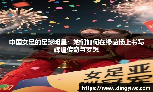 中国女足的足球明星：她们如何在绿茵场上书写辉煌传奇与梦想