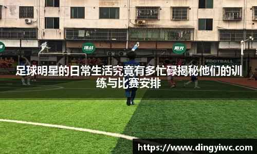足球明星的日常生活究竟有多忙碌揭秘他们的训练与比赛安排